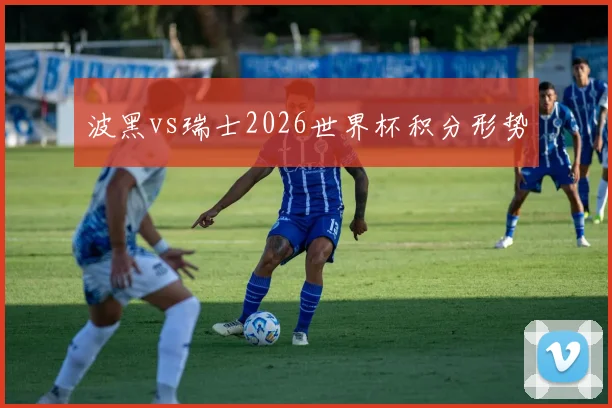 波黑vs瑞士2026世界杯积分形势