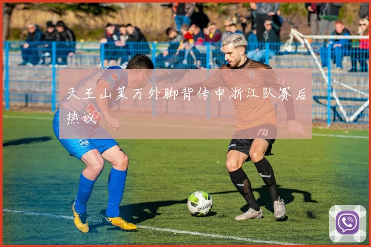 天王山莱万外脚背传中浙江队赛后热议