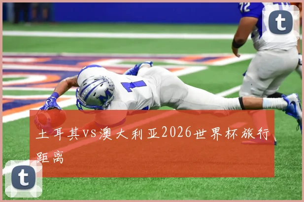 土耳其vs澳大利亚2026世界杯旅行距离
