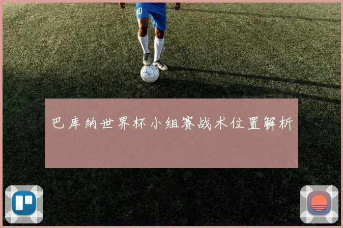 巴库纳世界杯小组赛战术位置解析