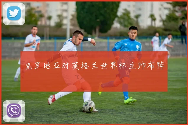 克罗地亚对英格兰世界杯主帅布阵