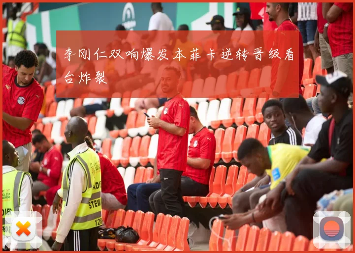 李刚仁双响爆发本菲卡逆转晋级看台炸裂