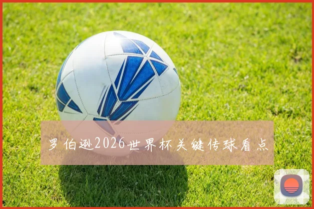 罗伯逊2026世界杯关键传球看点