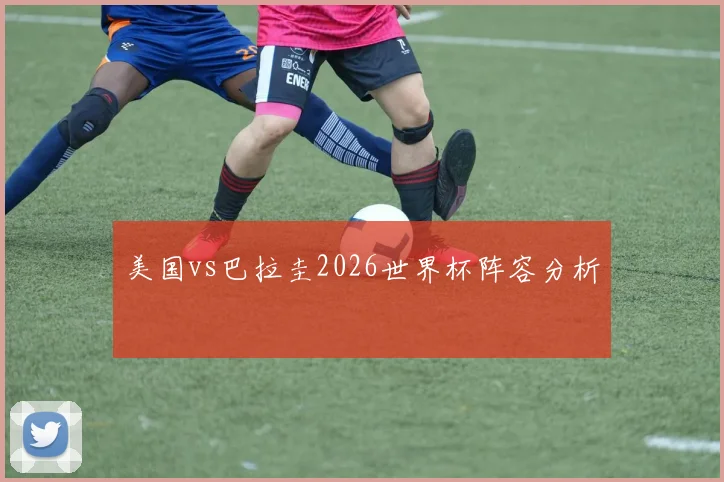 美国vs巴拉圭2026世界杯阵容分析