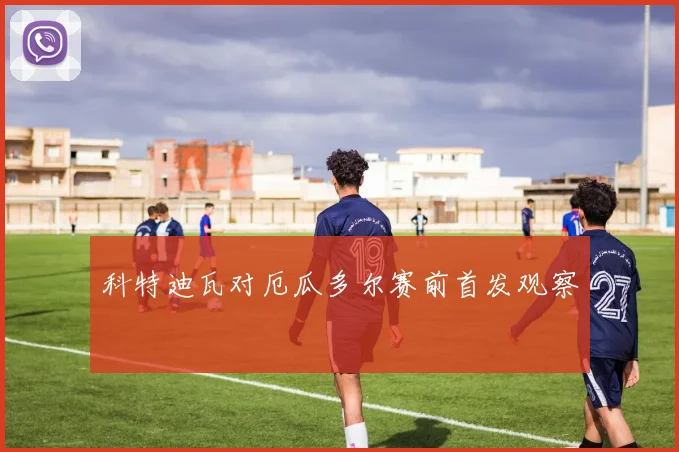 科特迪瓦对厄瓜多尔赛前首发观察