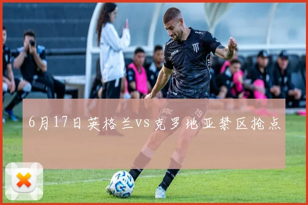 6月17日英格兰vs克罗地亚禁区抢点