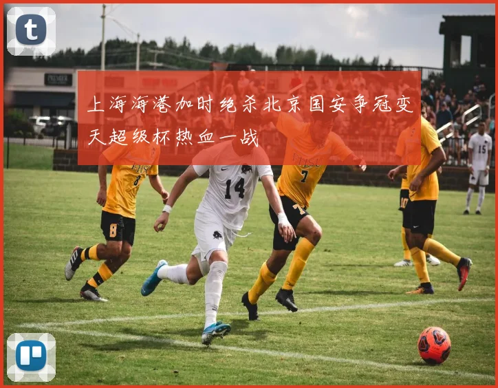 上海海港加时绝杀北京国安争冠变天超级杯热血一战
