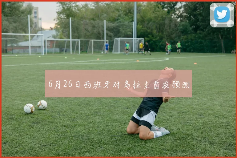 6月26日西班牙对乌拉圭首发预测