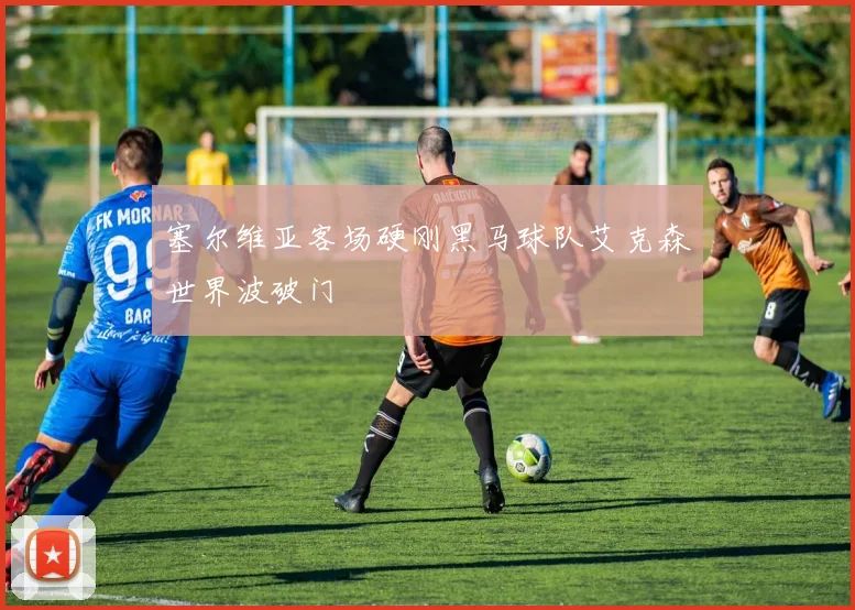 塞尔维亚客场硬刚黑马球队艾克森世界波破门