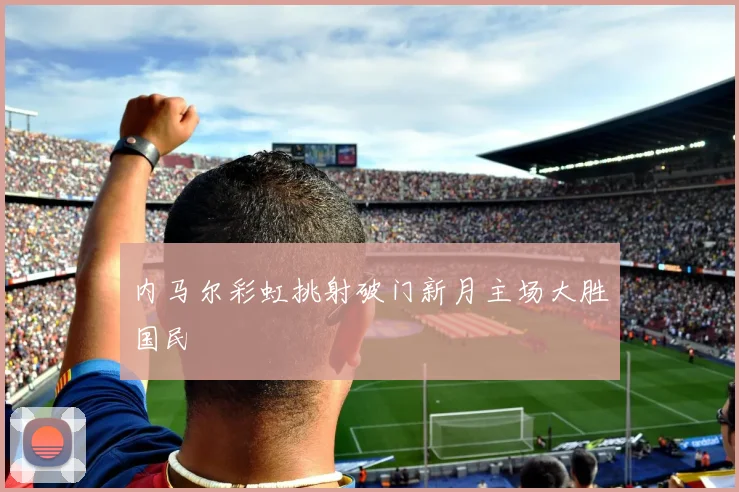 内马尔彩虹挑射破门新月主场大胜国民