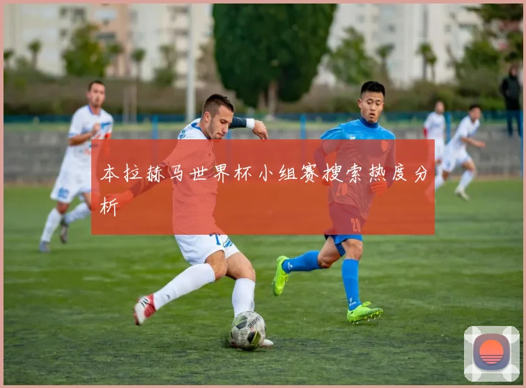 本拉赫马世界杯小组赛搜索热度分析