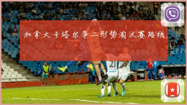 加拿大卡塔尔争二形势淘汰赛路线