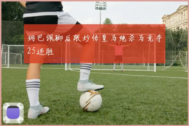 姆巴佩脚后跟妙传皇马绝杀马竞夺25连胜
