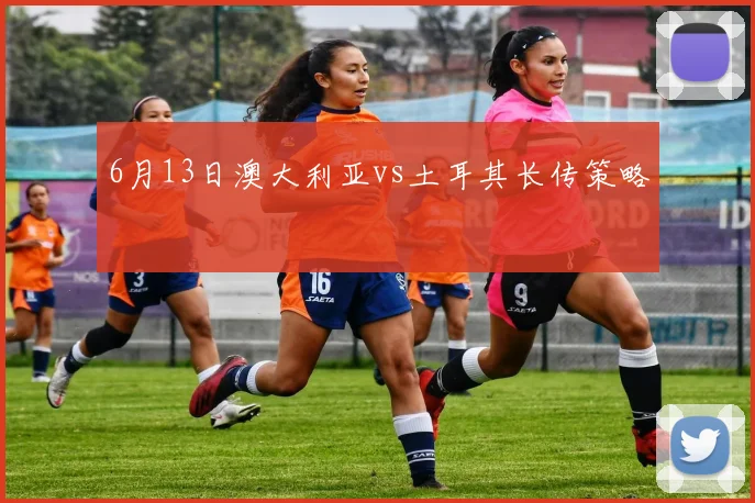 6月13日澳大利亚vs土耳其长传策略