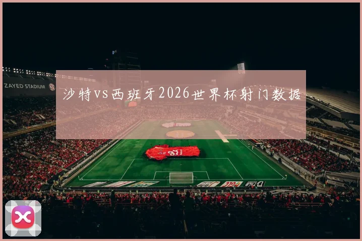 沙特vs西班牙2026世界杯射门数据