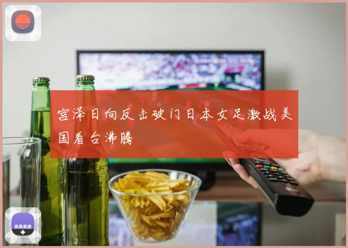 宫泽日向反击破门日本女足激战美国看台沸腾