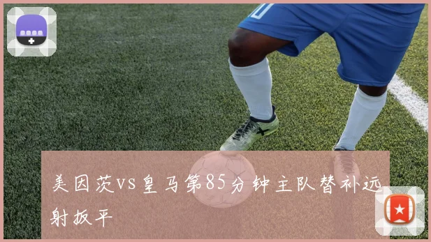 美因茨vs皇马第85分钟主队替补远射扳平