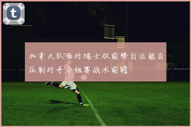 加拿大队面对瑞士双前锋打法能否压制对手小组赛战术前瞻