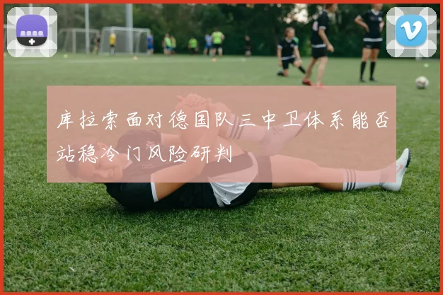库拉索面对德国队三中卫体系能否站稳冷门风险研判