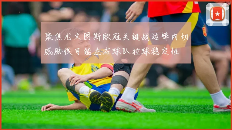 聚焦尤文图斯欧冠关键战边锋内切威胁很可能左右球队控球稳定性