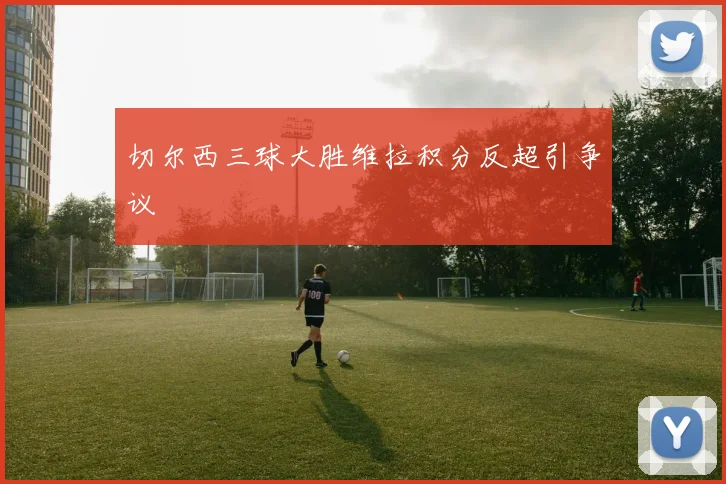 切尔西三球大胜维拉积分反超引争议