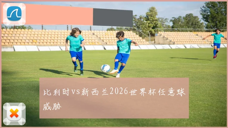 比利时vs新西兰2026世界杯任意球威胁
