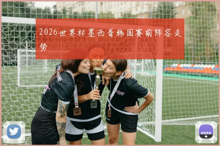 2026世界杯墨西哥韩国赛前阵容走势