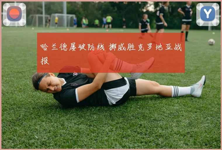 哈兰德屡破防线 挪威胜克罗地亚战报