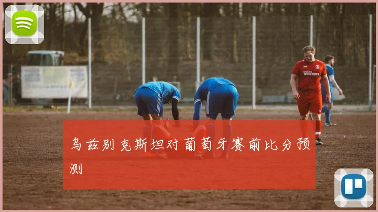 乌兹别克斯坦对葡萄牙赛前比分预测