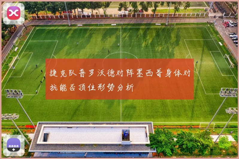 捷克队普罗沃德对阵墨西哥身体对抗能否顶住形势分析