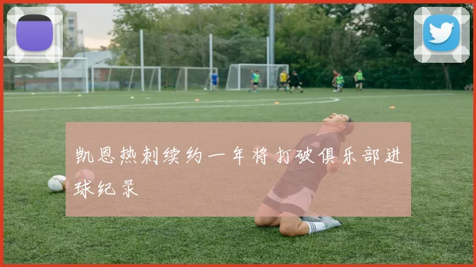 凯恩热刺续约一年将打破俱乐部进球纪录