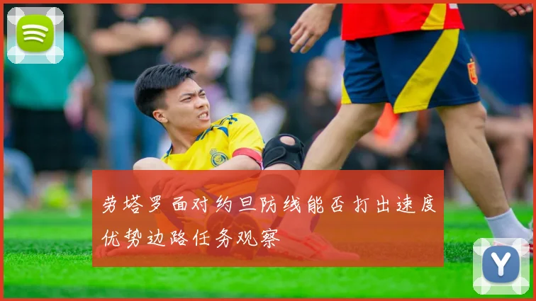 劳塔罗面对约旦防线能否打出速度优势边路任务观察