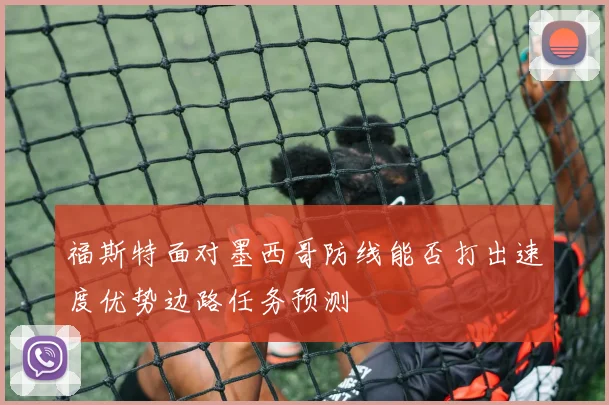 福斯特面对墨西哥防线能否打出速度优势边路任务预测