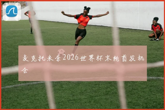 麦克托米奈2026世界杯末轮首发机会