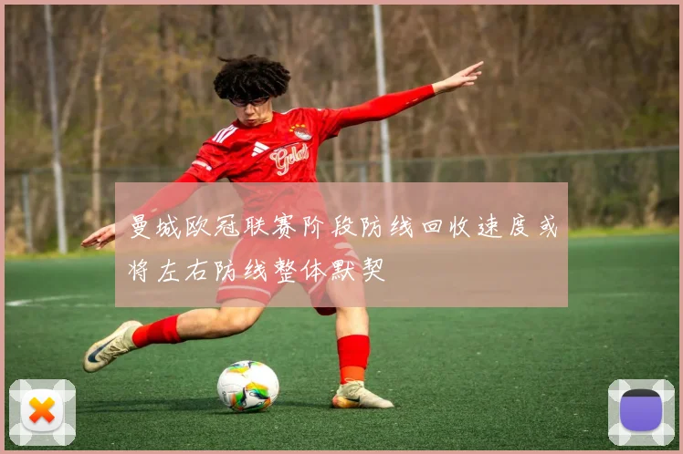 曼城欧冠联赛阶段防线回收速度或将左右防线整体默契