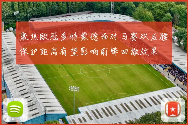 聚焦欧冠多特蒙德面对马赛双后腰保护距离有望影响前锋回撤效果