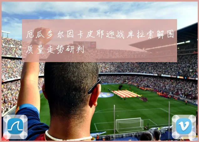 厄瓜多尔因卡皮耶迎战库拉索解围质量走势研判