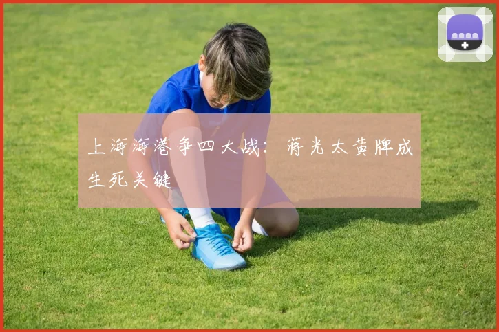 上海海港争四大战：蒋光太黄牌成生死关键