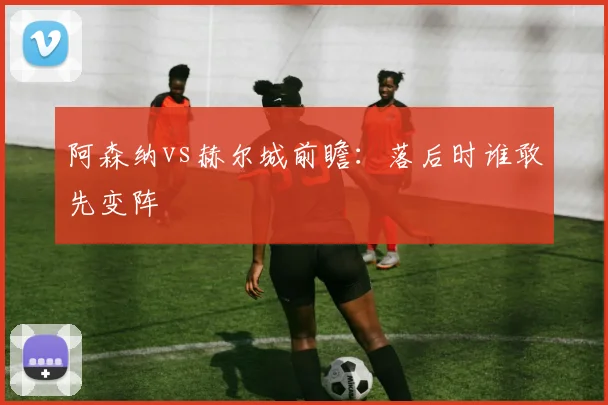 阿森纳vs赫尔城前瞻：落后时谁敢先变阵