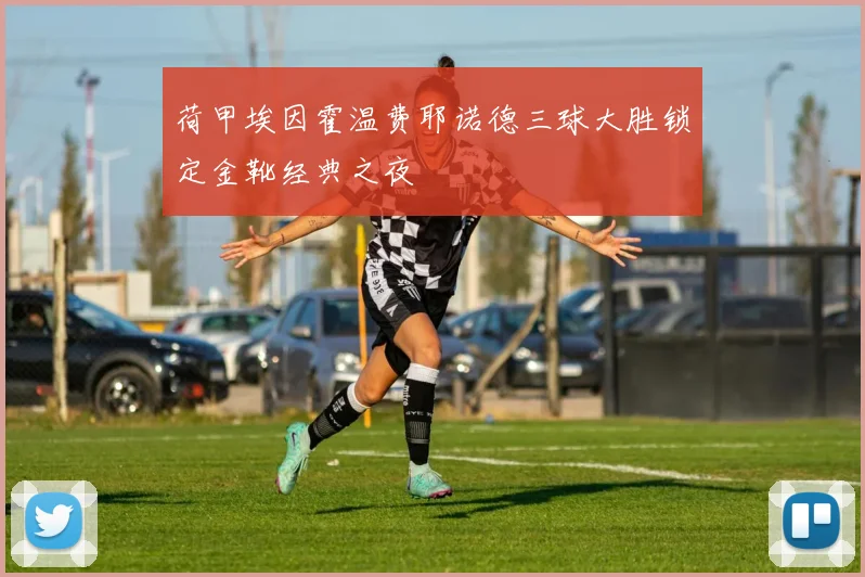 荷甲埃因霍温费耶诺德三球大胜锁定金靴经典之夜