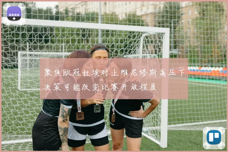 聚焦欧冠杜埃对上维尼修斯高压下决策可能改变比赛开放程度