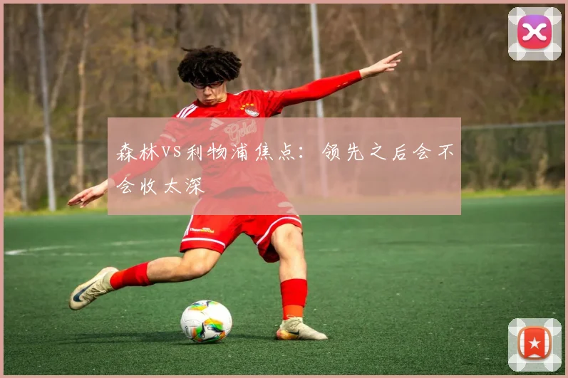 森林vs利物浦焦点：领先之后会不会收太深