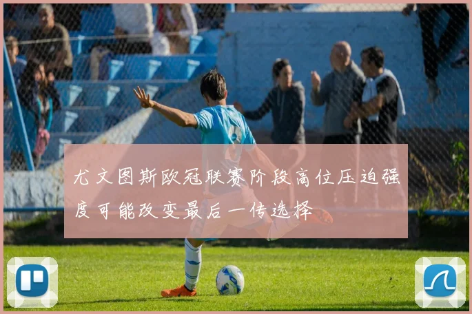 尤文图斯欧冠联赛阶段高位压迫强度可能改变最后一传选择