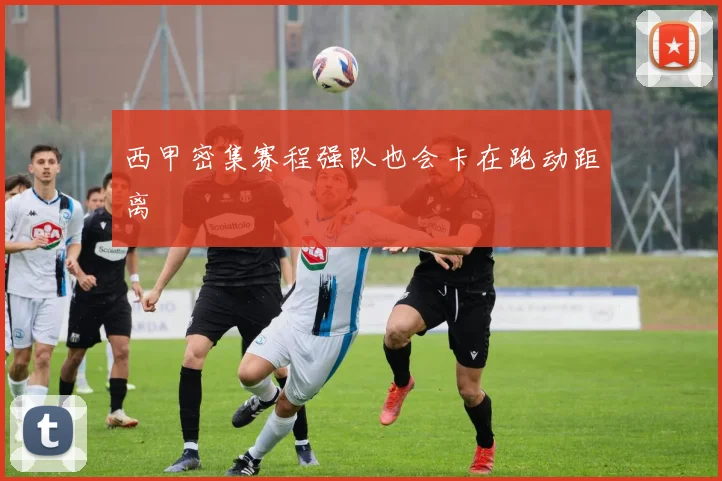 西甲密集赛程强队也会卡在跑动距离