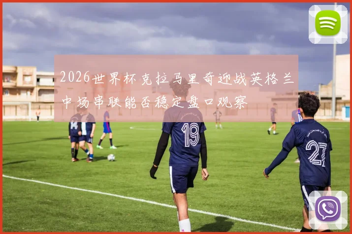 2026世界杯克拉马里奇迎战英格兰中场串联能否稳定盘口观察