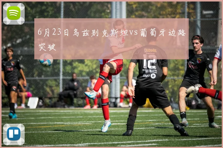 6月23日乌兹别克斯坦vs葡萄牙边路突破