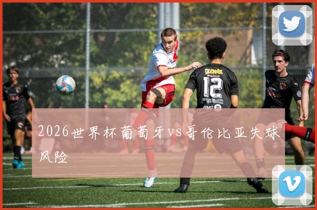 2026世界杯葡萄牙vs哥伦比亚失球风险