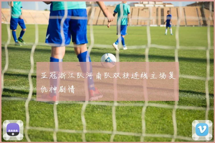 亚冠浙江队河南队双核连线主场复仇神剧情