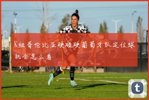 K组哥伦比亚硬碰硬葡萄牙队定位球机会怎么看