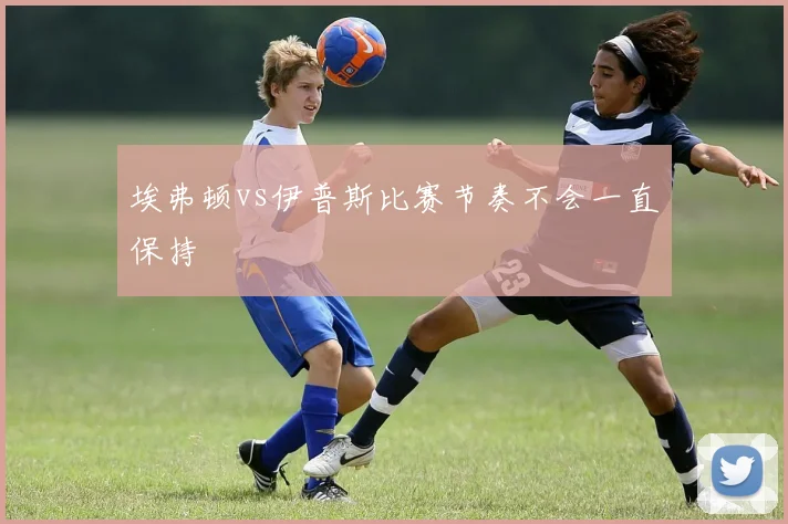 埃弗顿vs伊普斯比赛节奏不会一直保持